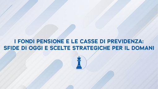 I fondi pensione e le casse di previdenza: sﬁde di oggi e scelte strategiche per il domani
